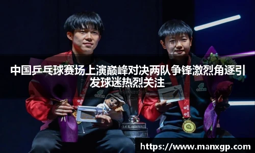 悟空体育中国乒乓球赛场上演巅峰对决两队争锋激烈角逐引发球迷热烈关注