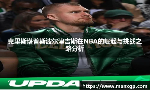 悟空体育克里斯塔普斯波尔津吉斯在NBA的崛起与挑战之路分析