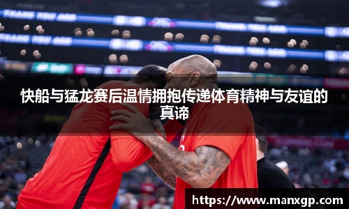 悟空体育快船与猛龙赛后温情拥抱传递体育精神与友谊的真谛